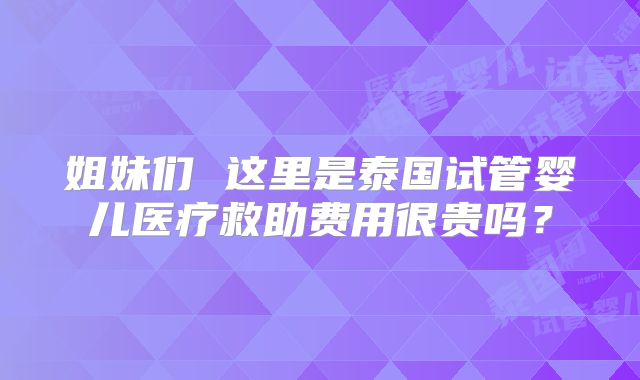 姐妹们 这里是泰国试管婴儿医疗救助费用很贵吗？