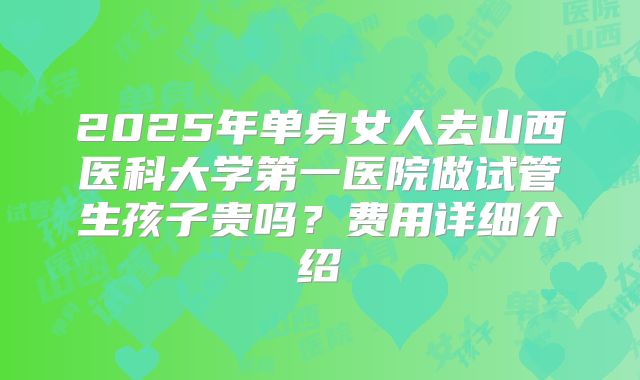 2025年单身女人去山西医科大学第一医院做试管生孩子贵吗?费用详细介绍