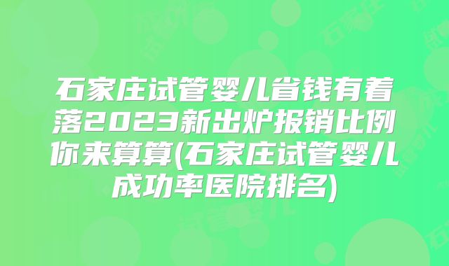 石家庄试管婴儿省钱有着落2023新出炉报销比例你来算算(石家庄试管婴儿成功率医院排名)