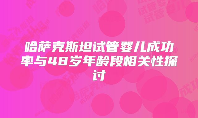 哈萨克斯坦试管婴儿成功率与48岁年龄段相关性探讨