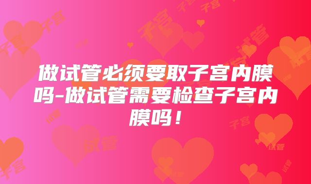 做试管必须要取子宫内膜吗-做试管需要检查子宫内膜吗！
