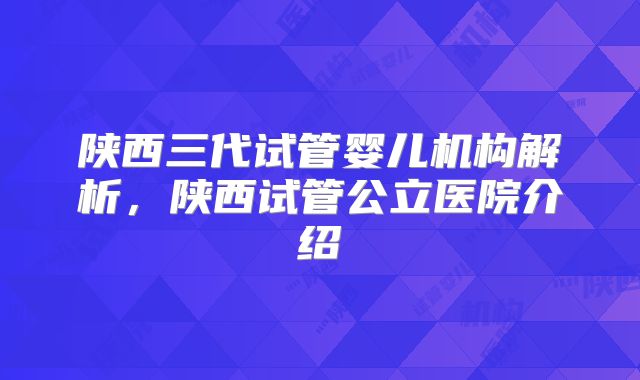 陕西三代试管婴儿机构解析，陕西试管公立医院介绍