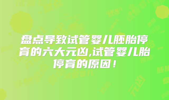 盘点导致试管婴儿胚胎停育的六大元凶,试管婴儿胎停育的原因！