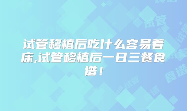 试管移植后吃什么容易着床,试管移植后一日三餐食谱!