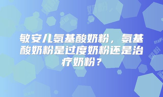 敏安儿氨基酸奶粉,氨基酸奶粉是过度奶粉还是治疗奶粉?