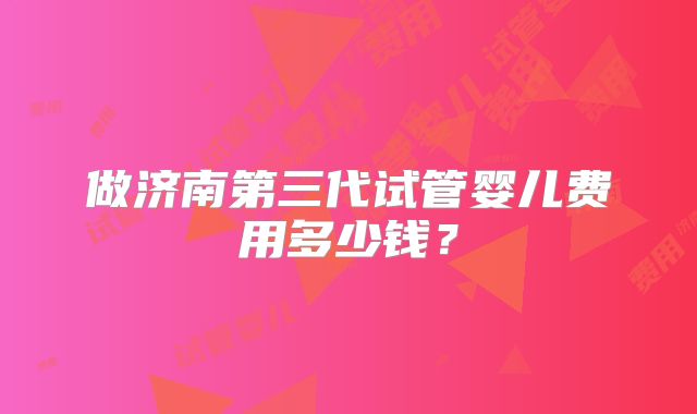 做济南第三代试管婴儿费用多少钱?