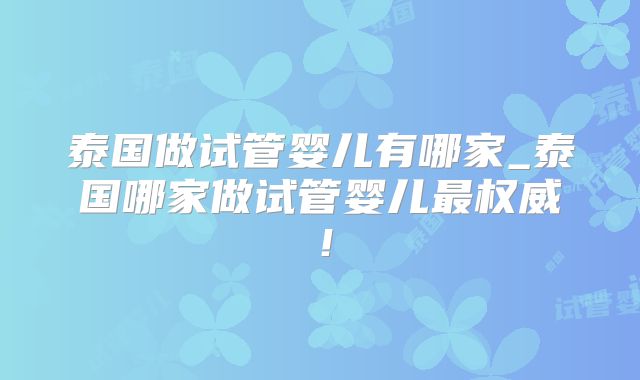 泰国做试管婴儿有哪家_泰国哪家做试管婴儿最权威！