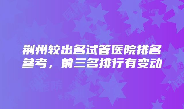 荆州较出名试管医院排名参考,前三名排行有变动