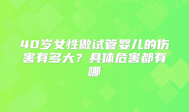 40岁女性做试管婴儿的伤害有多大？具体危害都有哪