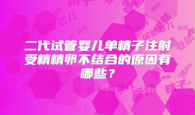 二代试管婴儿单精子注射受精精卵不结合的原因有哪些？