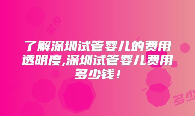 了解深圳试管婴儿的费用透明度,深圳试管婴儿费用多少钱！