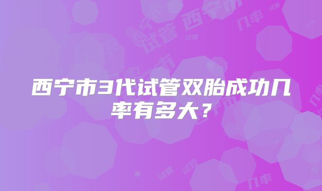 西宁市3代试管双胎成功几率有多大？