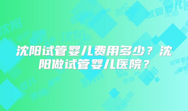 沈阳试管婴儿费用多少?沈阳做试管婴儿医院?
