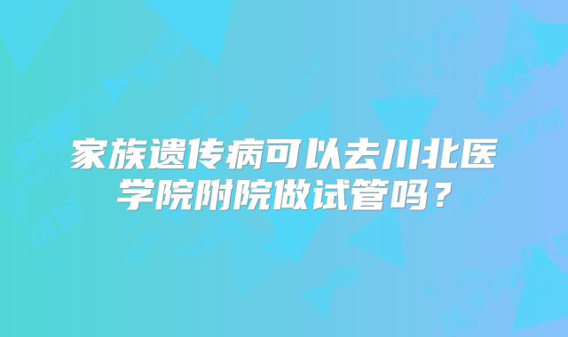 家族遗传病可以去川北医学院附院做试管吗？