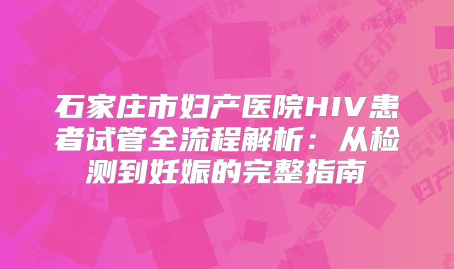 石家庄市妇产医院HIV患者试管全流程解析:从检测到妊娠的完整指南