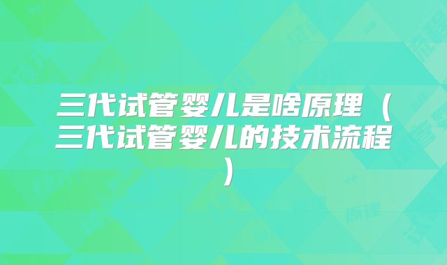 三代试管婴儿是啥原理（三代试管婴儿的技术流程）