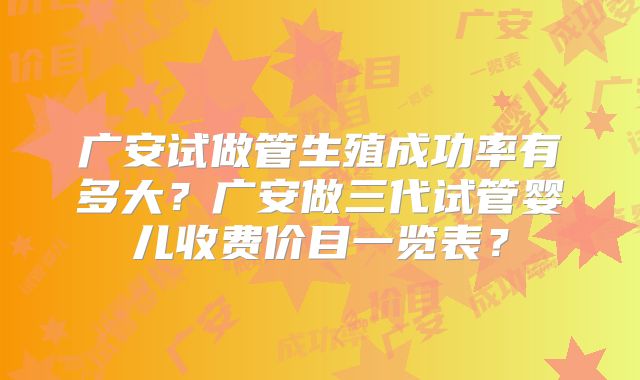 广安试做管生殖成功率有多大？广安做三代试管婴儿收费价目一览表？