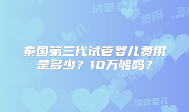 泰国第三代试管婴儿费用是多少？10万够吗？