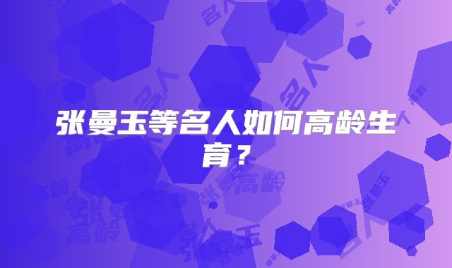 张曼玉等名人如何高龄生育?