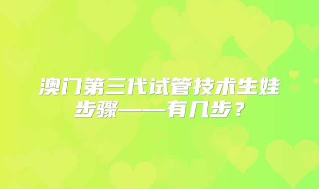 澳门第三代试管技术生娃步骤——有几步?