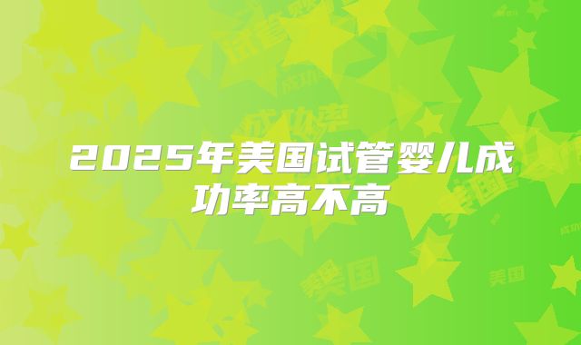 2025年美国试管婴儿成功率高不高