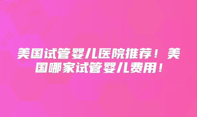 美国试管婴儿医院推荐!美国哪家试管婴儿费用!