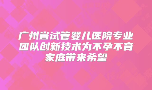 广州省试管婴儿医院专业团队创新技术为不孕不育家庭带来希望