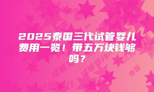 2025泰国三代试管婴儿费用一览！带五万块钱够吗？