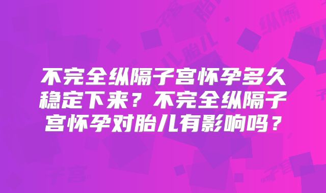 不完全纵隔子宫怀孕多久稳定下来？不完全纵隔子宫怀孕对胎儿有影响吗？
