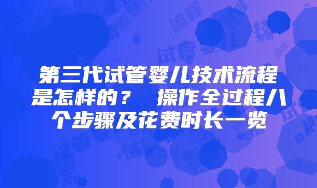 第三代试管婴儿技术流程是怎样的？ 操作全过程八个步骤及花费时长一览
