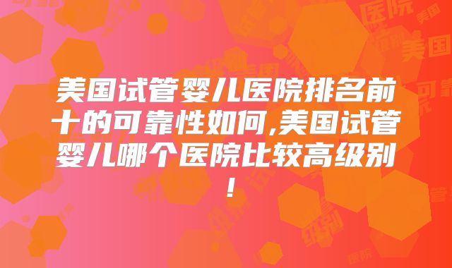 美国试管婴儿医院排名前十的可靠性如何,美国试管婴儿哪个医院比较高级别!