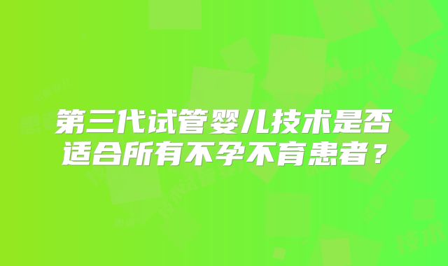 第三代试管婴儿技术是否适合所有不孕不育患者？