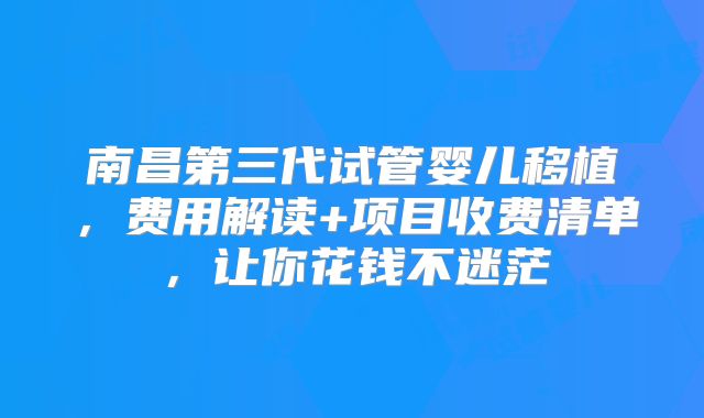 南昌第三代试管婴儿移植，费用解读+项目收费清单，让你花钱不迷茫