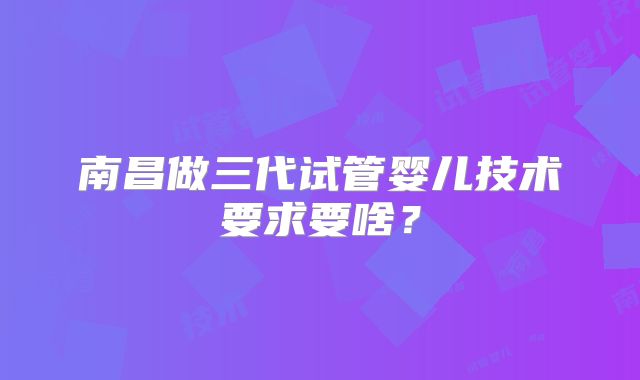 南昌做三代试管婴儿技术要求要啥？