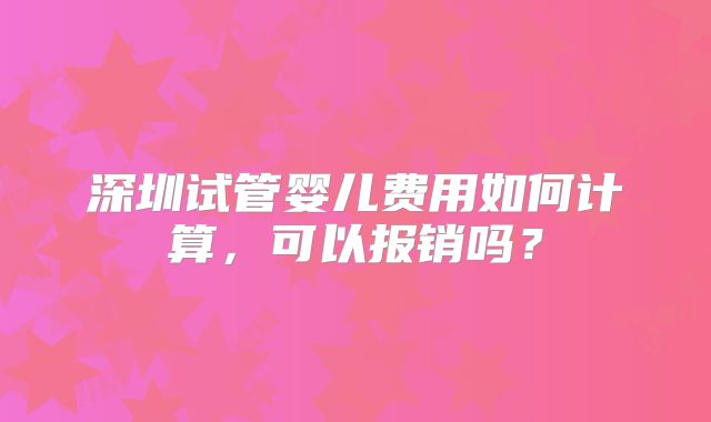 深圳试管婴儿费用如何计算，可以报销吗？