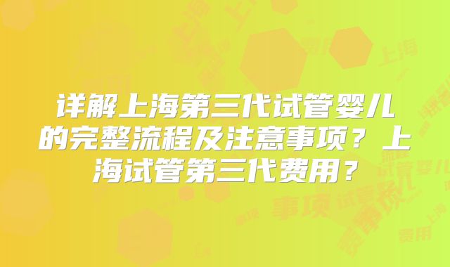 详解上海第三代试管婴儿的完整流程及注意事项？上海试管第三代费用？