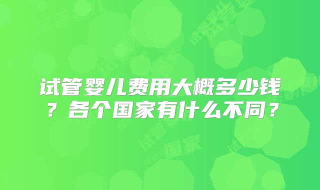 试管婴儿费用大概多少钱？各个国家有什么不同？