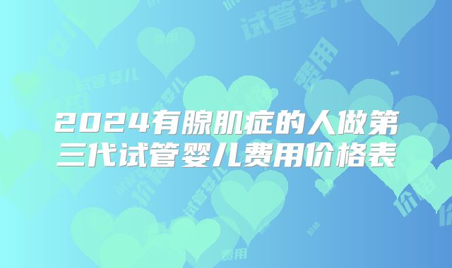 2024有腺肌症的人做第三代试管婴儿费用价格表
