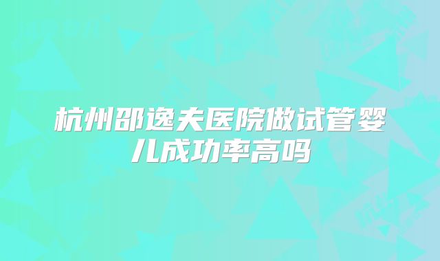 杭州邵逸夫医院做试管婴儿成功率高吗