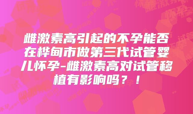 雌激素高引起的不孕能否在桦甸市做第三代试管婴儿怀孕-雌激素高对试管移植有影响吗？！