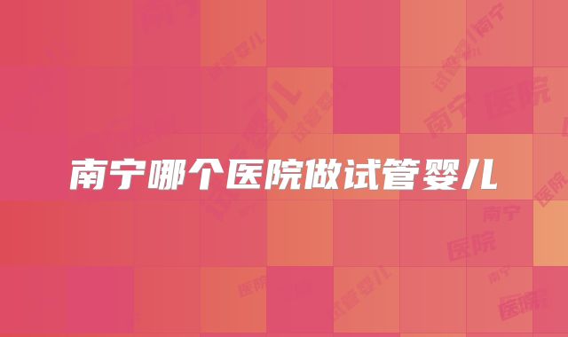 南宁哪个医院做试管婴儿