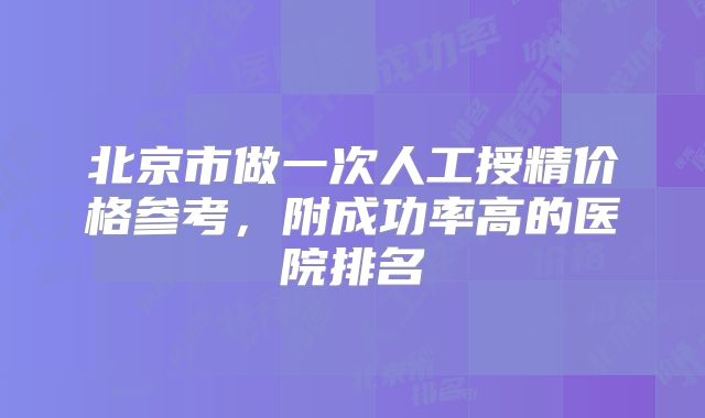 北京市做一次人工授精价格参考,附成功率高的医院排名