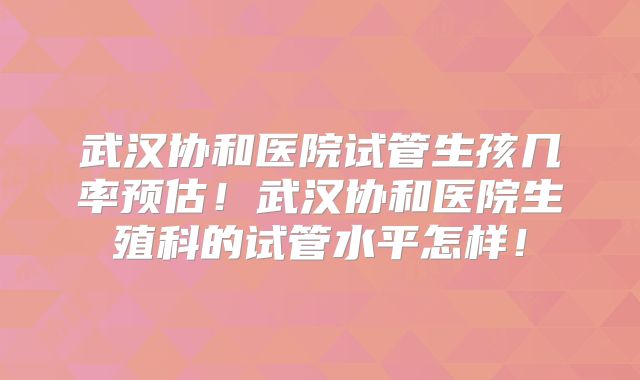 武汉协和医院试管生孩几率预估！武汉协和医院生殖科的试管水平怎样！