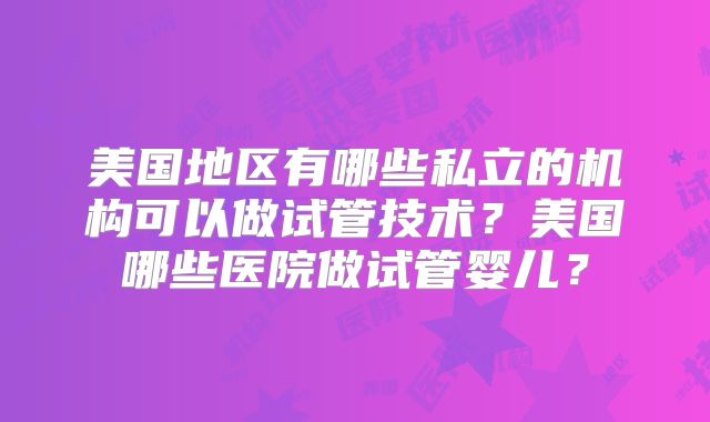 美国地区有哪些私立的机构可以做试管技术？美国哪些医院做试管婴儿？