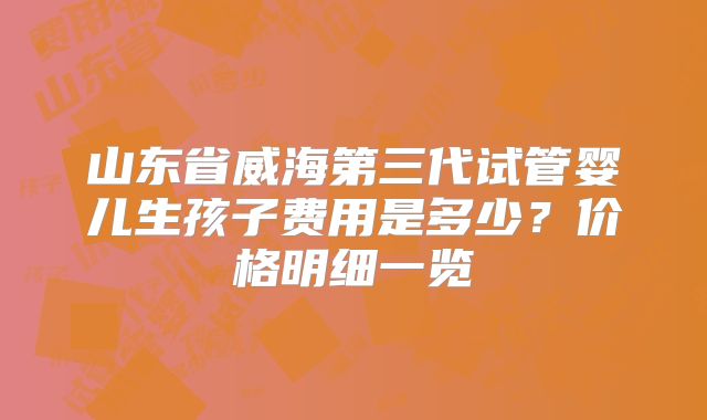 山东省威海第三代试管婴儿生孩子费用是多少？价格明细一览