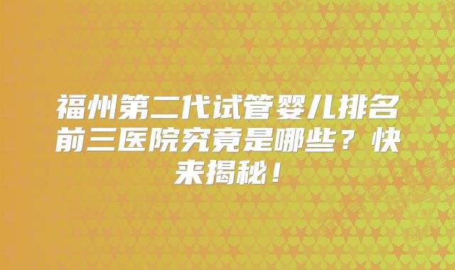 福州第二代试管婴儿排名前三医院究竟是哪些?快来揭秘!