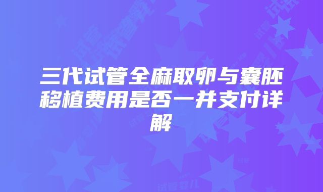 三代试管全麻取卵与囊胚移植费用是否一并支付详解