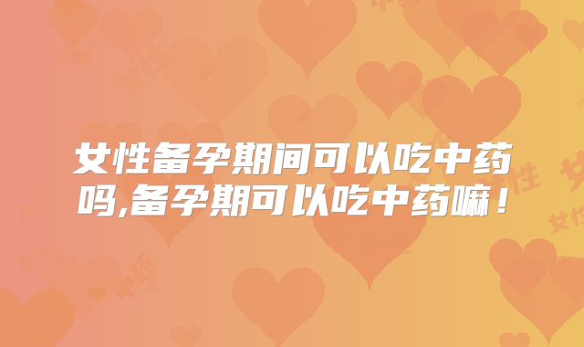 女性备孕期间可以吃中药吗,备孕期可以吃中药嘛!