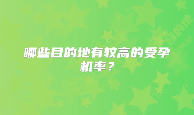 哪些目的地有较高的受孕机率？