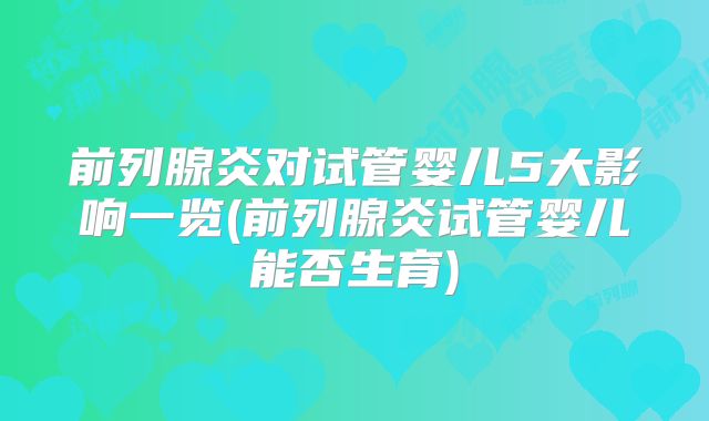 前列腺炎对试管婴儿5大影响一览(前列腺炎试管婴儿能否生育)